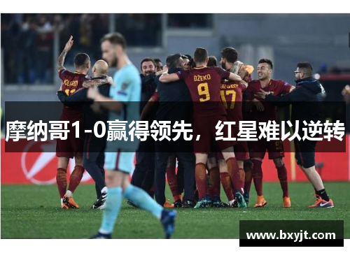 摩纳哥1-0赢得领先，红星难以逆转