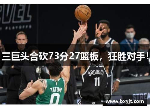 三巨头合砍73分27篮板，狂胜对手！